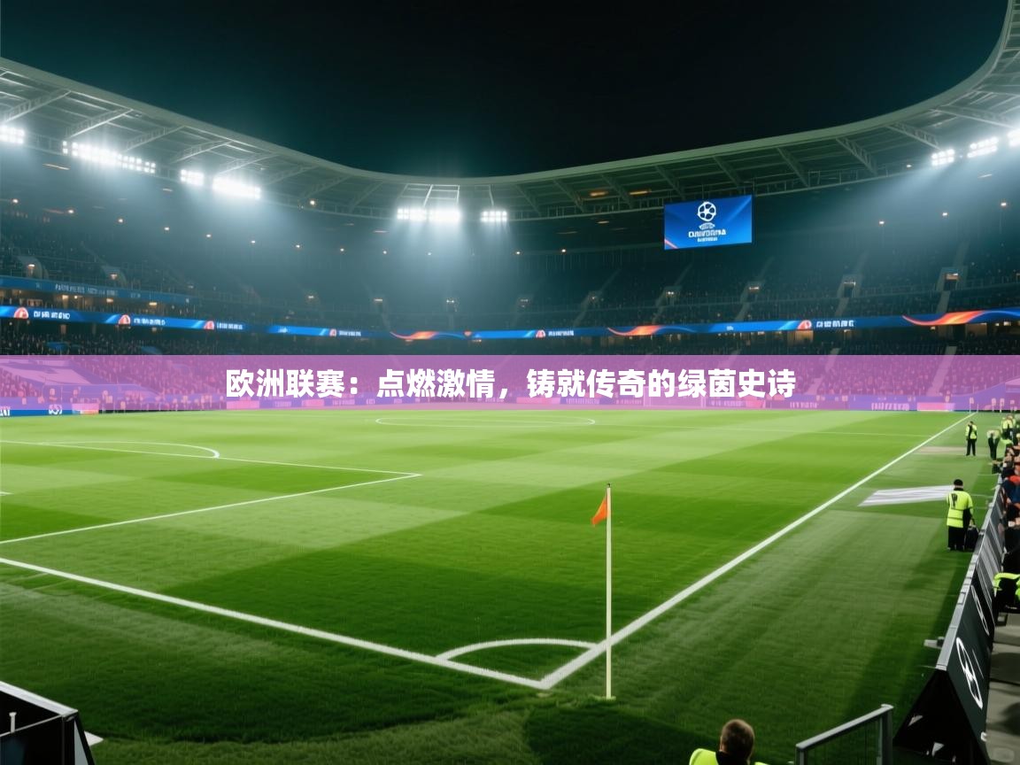 欧洲联赛：点燃激情，铸就传奇的绿茵史诗  第1张