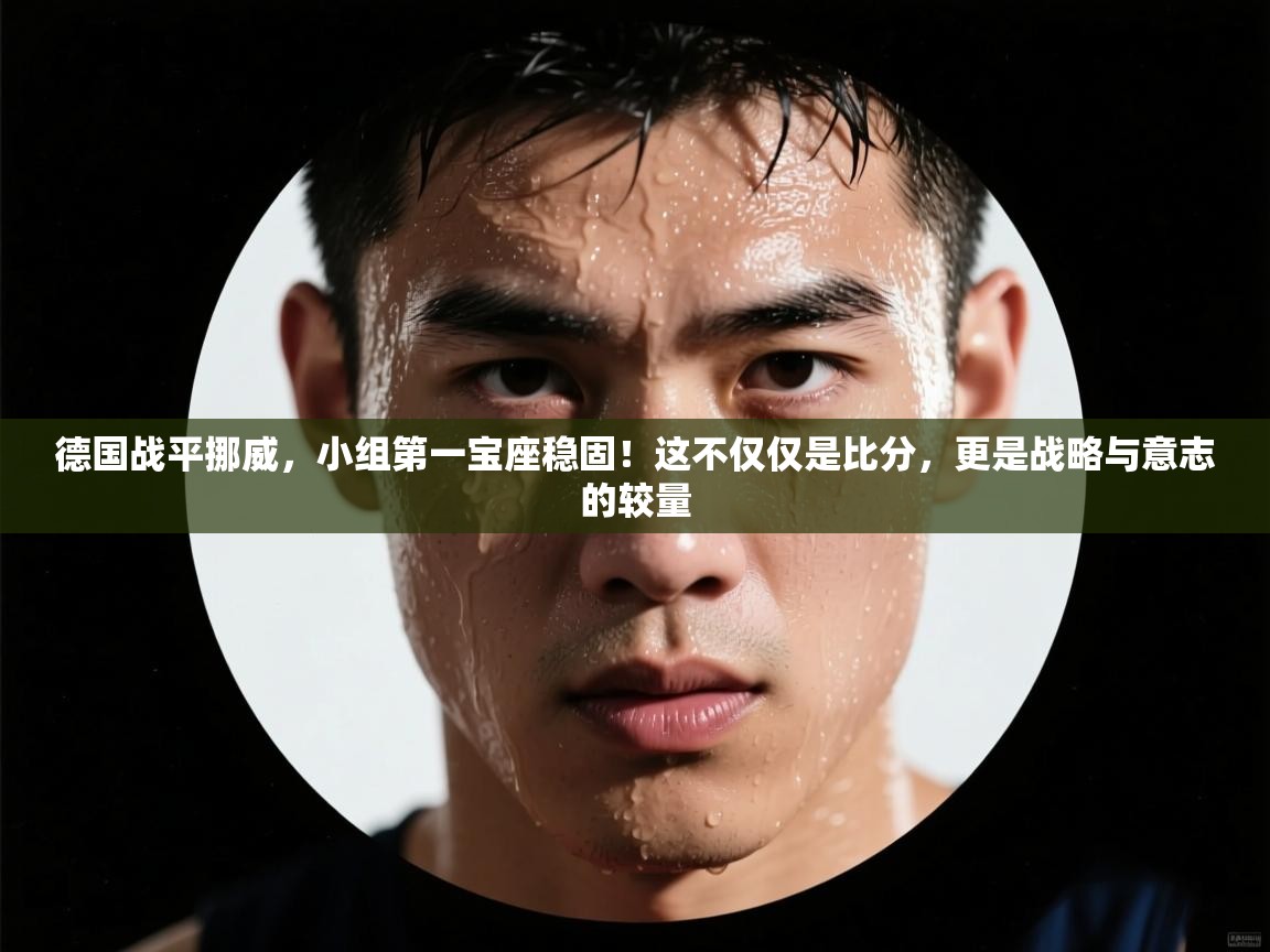 德国战平挪威,小组第一宝座稳固!这不仅仅是比分,更是战略与意志的较量 第1张