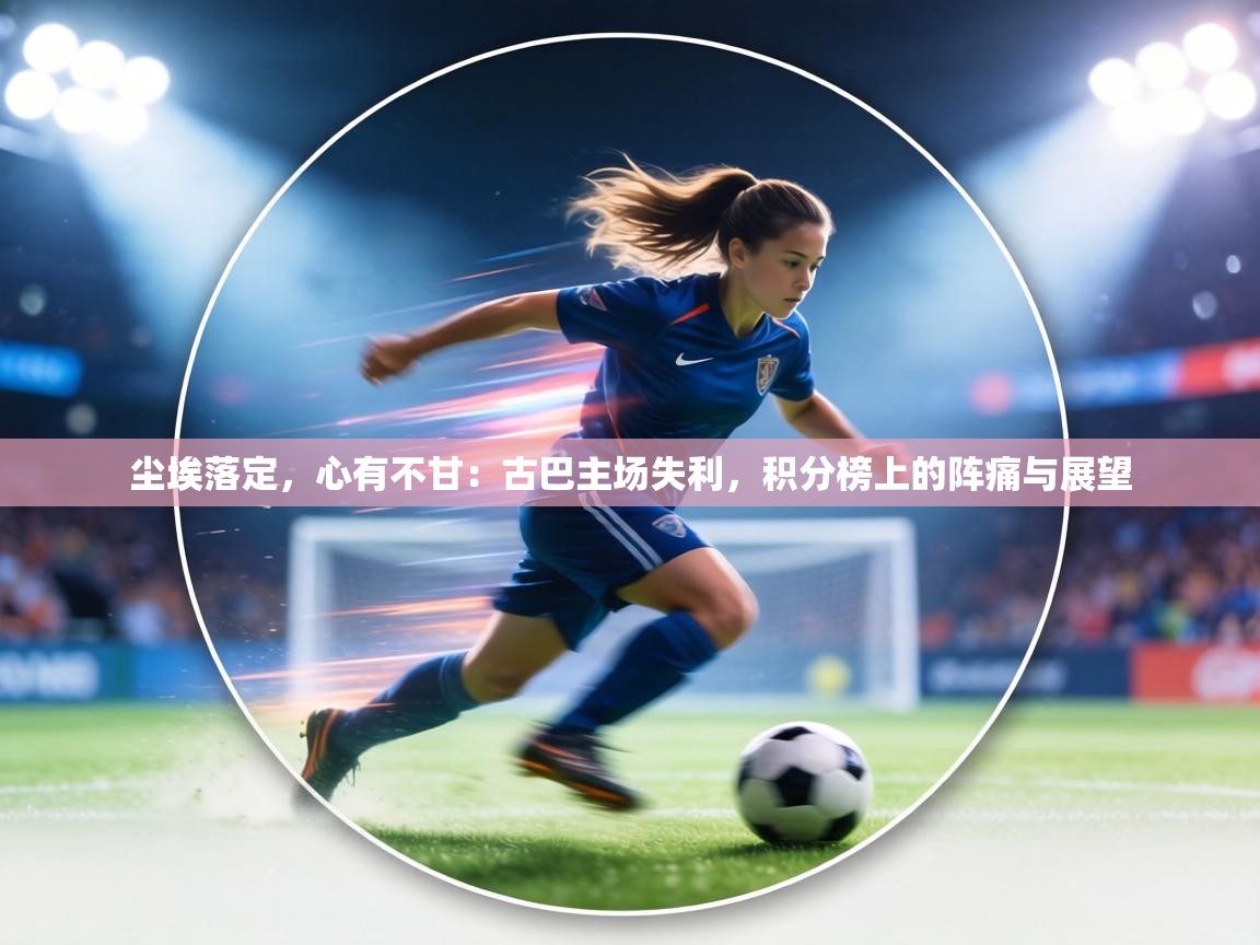 尘埃落定,心有不甘:古巴主场失利,积分榜上的阵痛与展望 第2张