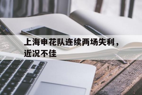 开云体育网页版-关于上海申花队连续两场失利，近况不佳的信息